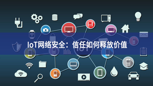 IoT网络安全：信任如何释放价值