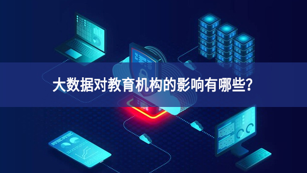 大数据对教育机构的影响有哪些？