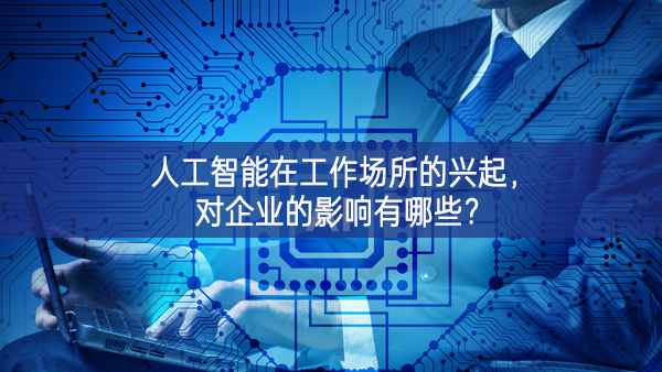 人工智能在工作场所的兴起，对企业的影响有哪些?