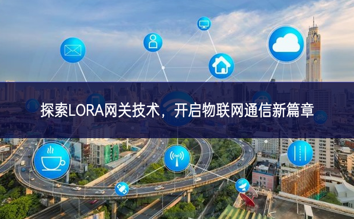 探索LORA网关技术，开启物联网通信新篇章