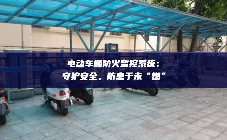 电动车棚防火监控系统：守护安全，防患于未“燃”