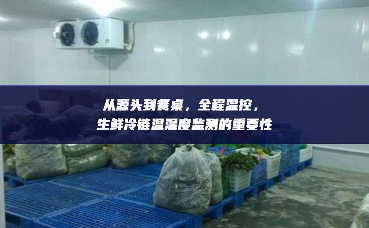 从源头到餐桌，全程温控，生鲜冷链温湿度监测的重要性