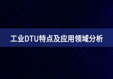 什么是工业DTU？工业DTU特点及应用领域分析