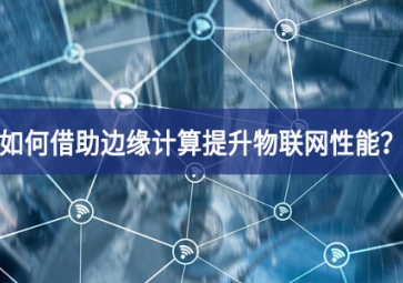 如何借助边缘计算提升物联网性能？