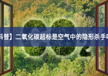 「科普」二氧化碳超标是空气中的隐形杀手吗？