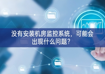 没有安装机房动环监控系统，可能会出现什么问题？