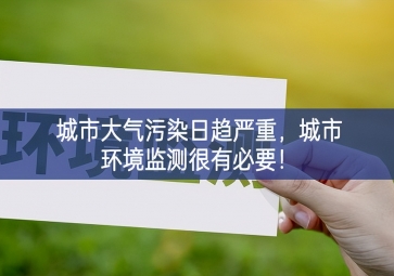 「环境监测」城市大气污染日趋严重，城市环境监测很有必要！