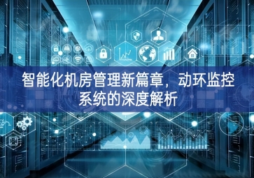 智能化机房管理新篇章，动环监控系统的深度解析