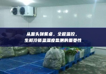 从源头到餐桌，全程温控，生鲜冷链温湿度监测的重要性