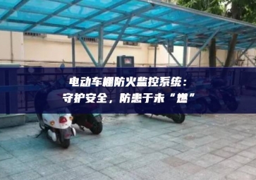 电动车棚防火监控系统：守护安全，防患于未“燃”