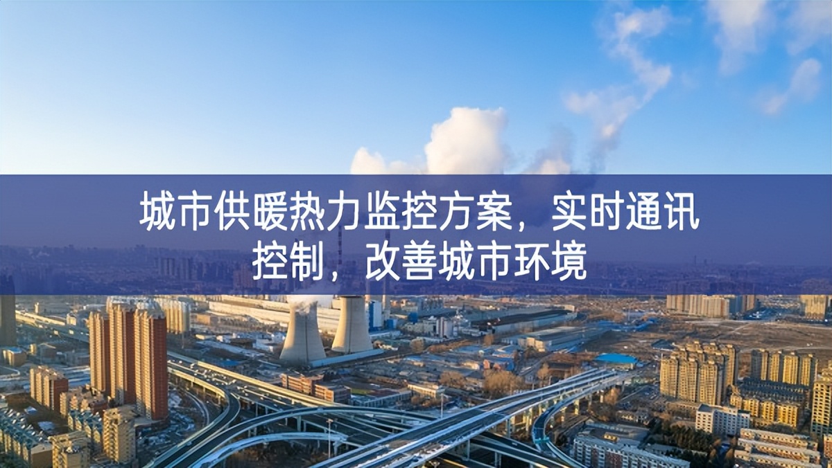 　城市供暖热力监控方案，实时通讯控制，改善城市环境