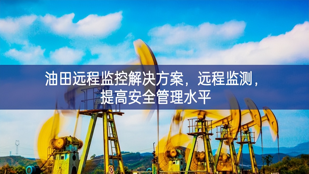 油田远程监控解决方案，远程监测，提高安全管理水平