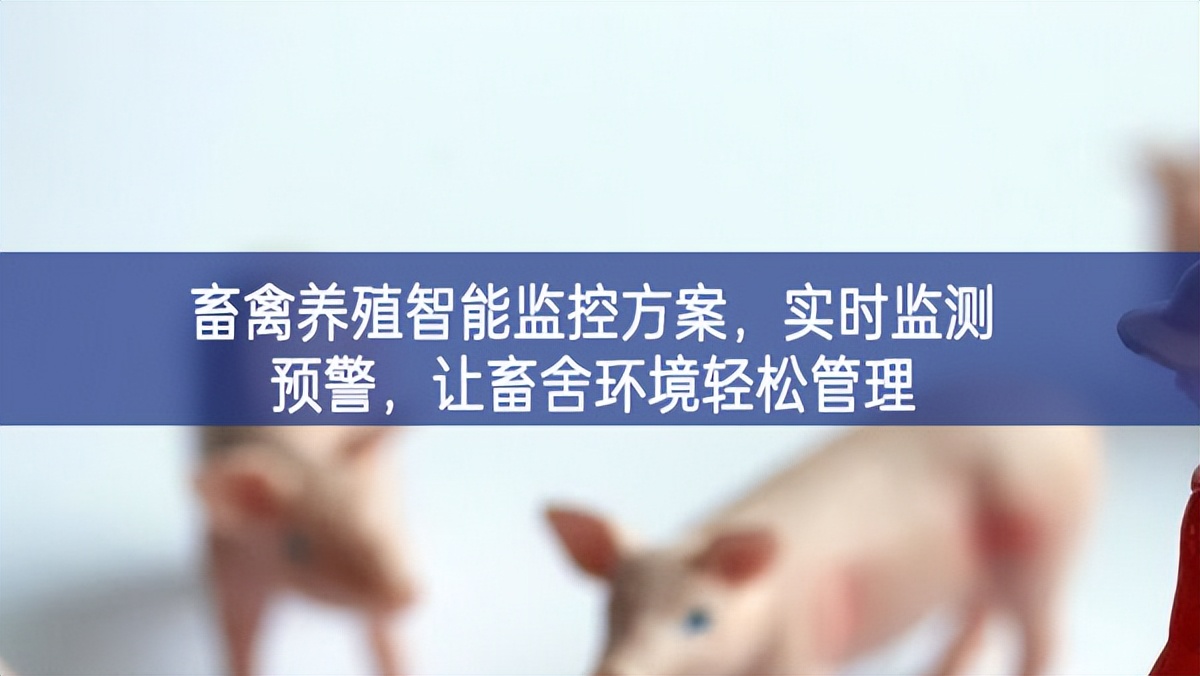 畜禽养殖智能监控方案，实时监测预警，让畜舍环境轻松管理