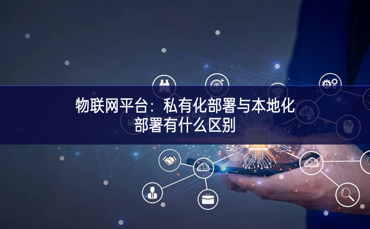 物联网平台：私有化部署与本地化部署有什么区别