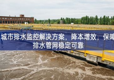 「智慧水务」 城市排水监控解决方案，降本增效，保障排水管网稳定可靠