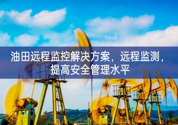 「智慧安防」油田远程监控解决方案，远程监测，提高安全管理水平