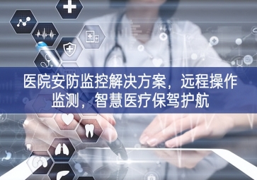 「智慧安防」医院安防监控解决方案，远程操作监测，智慧医疗保驾护航