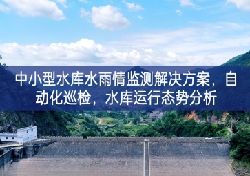 「智慧水利」中小型水库水雨情监测解决方案，自动化巡检，中小水库运行态势分析